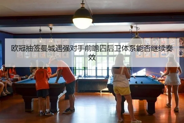 欧冠抽签曼城遇强对手前瞻四后卫体系能否继续奏效