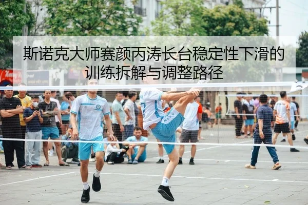 斯诺克大师赛颜丙涛长台稳定性下滑的训练拆解与调整路径